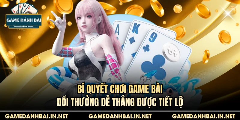 Bí quyết chơi game bài đổi thưởng dễ thắng được tiết lộ
