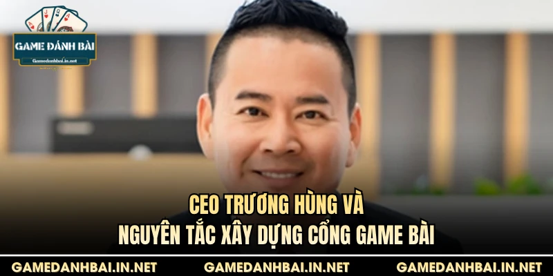 CEO Trương Hùng và nguyên tắc xây dựng cổng game bài