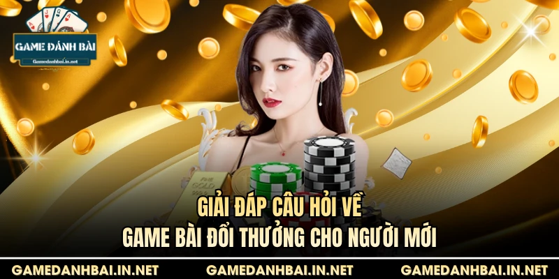 Giải đáp câu hỏi về game bài đổi thưởng cho người mới