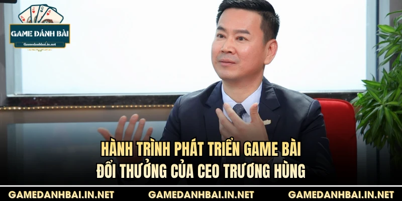 Hành trình phát triển game bài đổi thưởng của CEO Trương Hùng