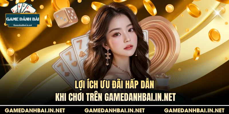 Lợi ích ưu đãi hấp dẫn khi chơi trên gamedanhbai.in.net 