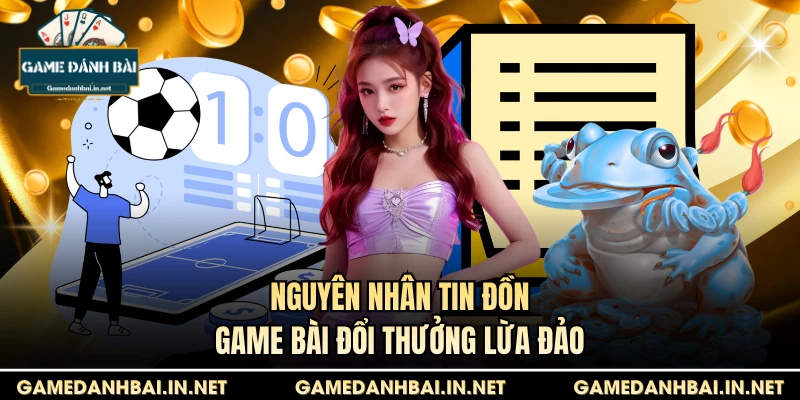 Nguyên nhân tin đồn game bài đổi thưởng lừa đảo