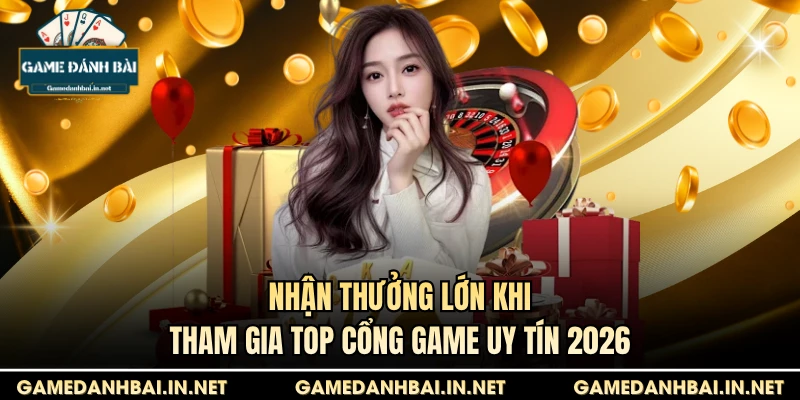 Nhận thưởng lớn khi tham gia Top cổng game uy tín 2026