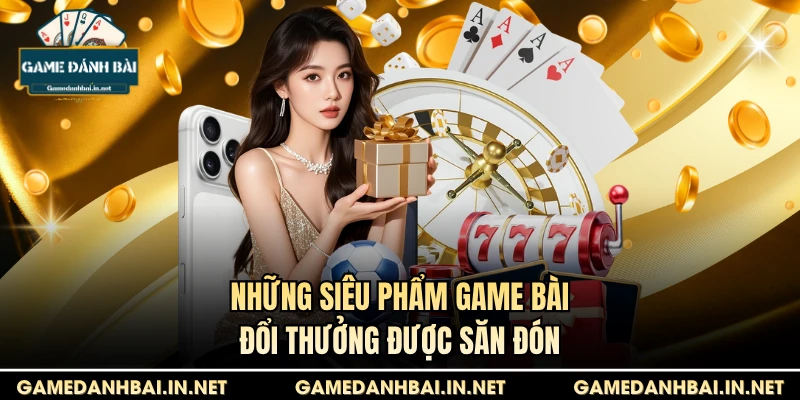 Những siêu phẩm Game bài đổi thưởng được săn đón