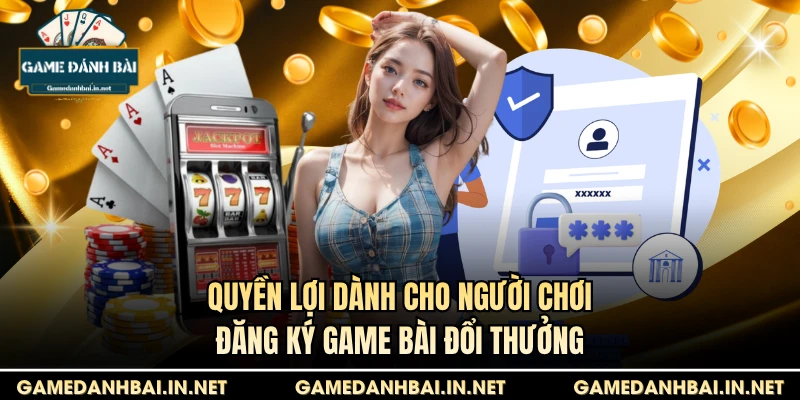 Quyền lợi dành cho người chơi đăng ký game bài đổi thưởng