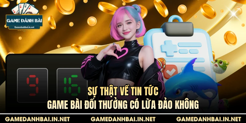 Sự thật về tin tức game bài đổi thưởng có lừa đảo không