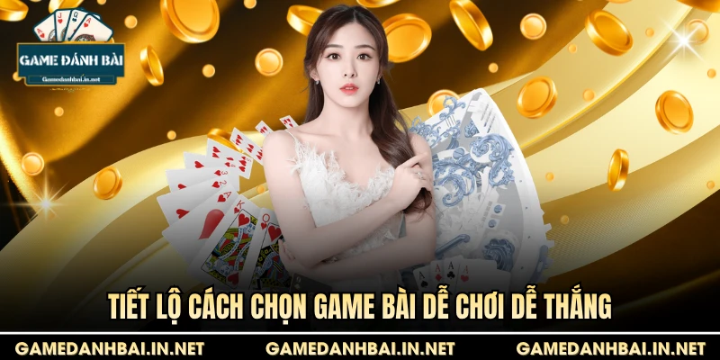 Tiết lộ cách chọn game bài dễ chơi dễ thắng