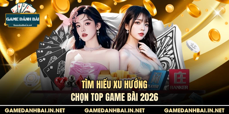 Tìm hiểu xu hướng chọn top game bài 2026