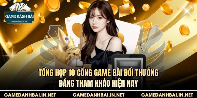 Tổng hợp 10 cổng game bài đổi thưởng đáng tham khảo hiện nay