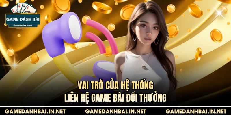 Vai trò của hệ thống liên hệ game bài đổi thưởng